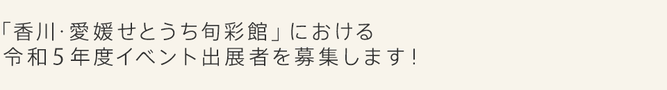 「香川・愛媛せとうち旬彩館」における令和5年度イベント出展者募集！