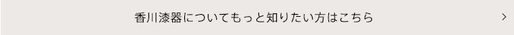 香川漆器についてもっと知りたい方はこちら