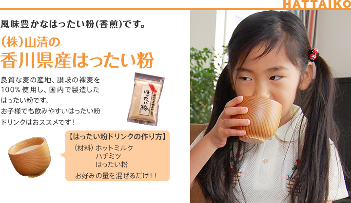 風味豊かなはったい粉(香煎)です。　株式会社山清の香川県産はったい粉/良質な麦の産地、讃岐の裸麦を100%使用した、国内で製造したはったい粉です。お子様でも飲みやすいはったい粉ドリンクはおススメです!【はったい粉ドリンクの作り方】(材料)ホットミルク・ハチミツ・はったい粉お好みの量を混ぜるだけ!!