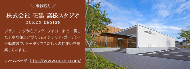 撮影協力　株式会社 旺建 高松スタジオ　プランニングからアフターフォローまで一貫した丁寧な住まいづくりとインテリア・ガーデン・不動産まで、トータルでこだわりの住まいを提案しています。