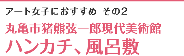 アート女子におすすめ その2 丸亀市猪熊弦一郎現代美術館ハンカチ、風呂敷