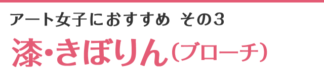 アート女子におすすめ その3 漆・きぼりん(ブローチ)