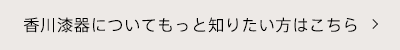 香川漆器についてもっと知りたい方はこちら